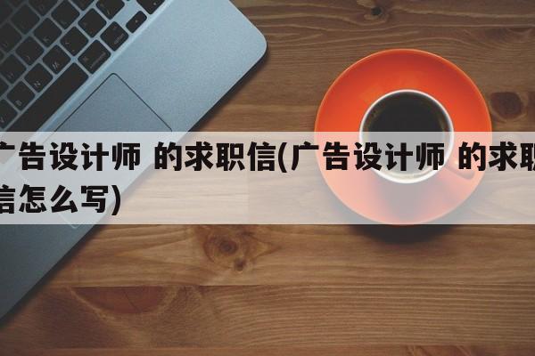 广告设计师 的求职信(广告设计师 的求职信怎么写)