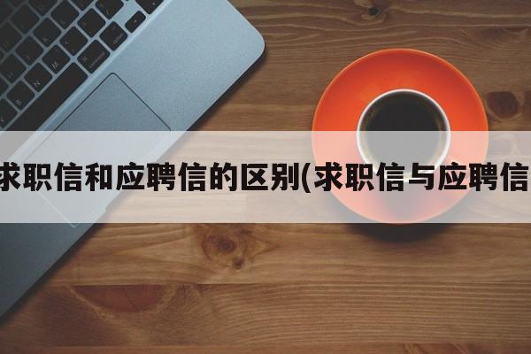 求职信和应聘信的区别(求职信与应聘信)