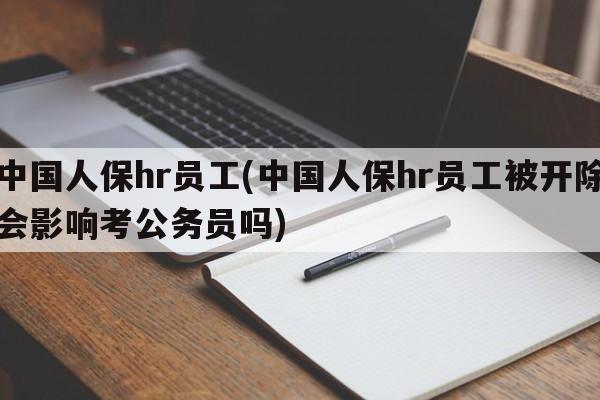 中国人保hr员工(中国人保hr员工被开除会影响考公务员吗)