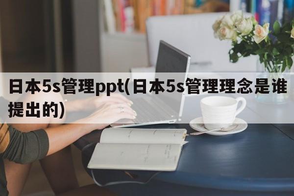 日本5s管理ppt(日本5s管理理念是谁提出的)