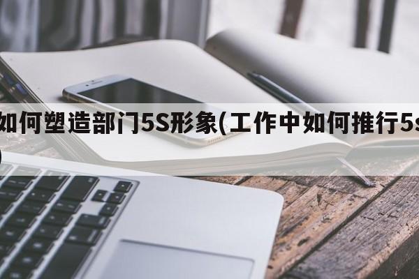 如何塑造部门5S形象(工作中如何推行5s)