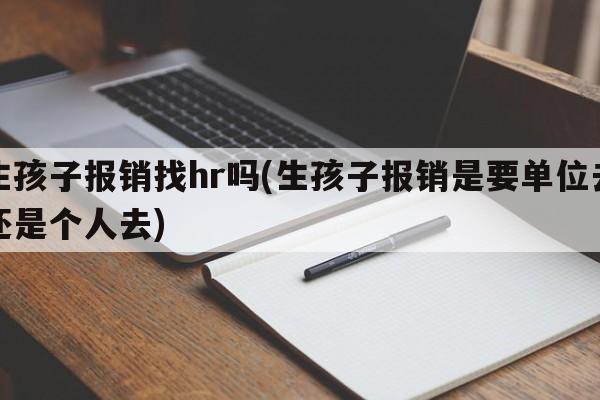 生孩子报销找hr吗(生孩子报销是要单位去还是个人去)