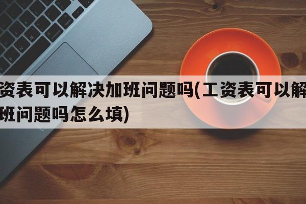 工资表可以解决加班问题吗(工资表可以解决加班问题吗怎么填)