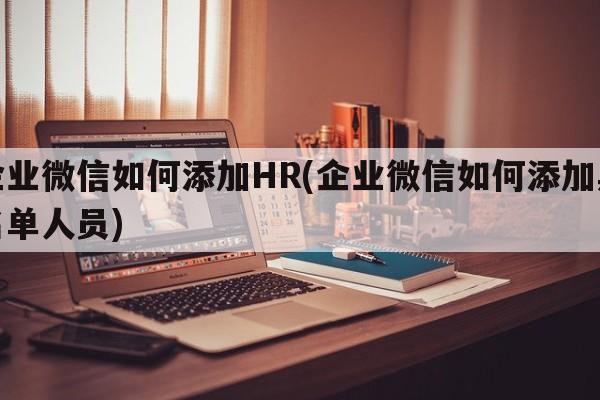 企业微信如何添加HR(企业微信如何添加黑名单人员)