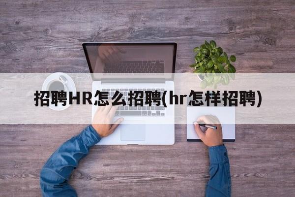 招聘HR怎么招聘(hr怎样招聘)